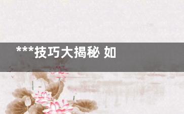 ***技巧大揭秘 如何让***更猛更持久